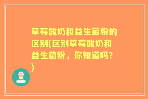 草莓酸奶和益生菌粉的区别(区别草莓酸奶和益生菌粉,你知道吗?) 草莓酸奶和益生菌粉的区别(区别草莓酸奶和益生菌粉,你知道吗?)