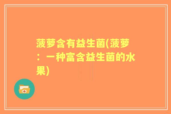 菠萝含有益生菌(菠萝:一种富含益生菌的水果) 菠萝含有益生菌(菠萝:一种富含益生菌的水果)