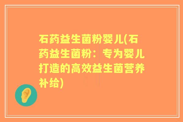 石药益生菌粉婴儿(石药益生菌粉:专为婴儿打造的高效益生菌营养补给) 石药益生菌粉婴儿(石药益生菌粉:专为婴儿打造的高效益生菌营养补给)