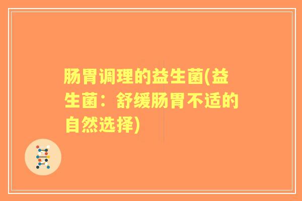 肠胃调理的益生菌(益生菌:舒缓肠胃不适的自然选择) 肠胃调理的益生菌(益生菌:舒缓肠胃不适的自然选择)