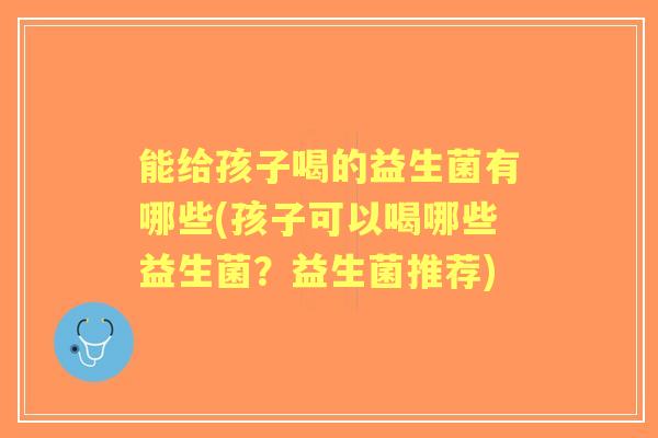 能给孩子喝的益生菌有哪些(孩子可以喝哪些益生菌？益生菌推荐)