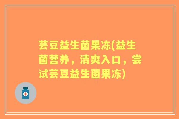 芸豆益生菌果冻(益生菌营养，清爽入口，尝试芸豆益生菌果冻)