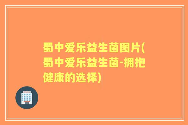 蜀中爱乐益生菌图片(蜀中爱乐益生菌-拥抱健康的选择) 蜀中爱乐益生菌图片(蜀中爱乐益生菌-拥抱健康的选择)