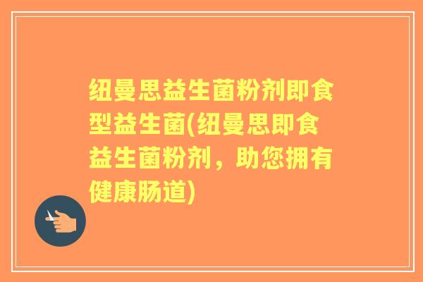 纽曼思益生菌粉剂即食型益生菌(纽曼思即食益生菌粉剂,助您拥有健康肠道) 纽曼思益生菌粉剂即食型益生菌(纽曼思即食益生菌粉剂,助您拥有健康肠道)