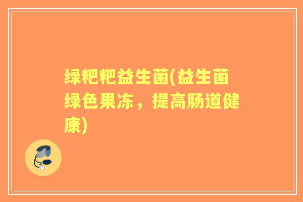 绿粑粑益生菌(益生菌绿色果冻，提高肠道健康)