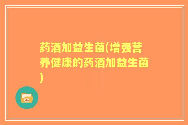 药酒加益生菌(增强营养健康的药酒加益生菌)