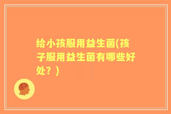 给小孩服用益生菌(孩子服用益生菌有哪些好处?) 给小孩服用益生菌(孩子服用益生菌有哪些好处?)
