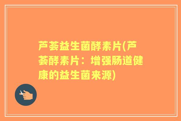 芦荟益生菌酵素片(芦荟酵素片：增强肠道健康的益生菌来源)