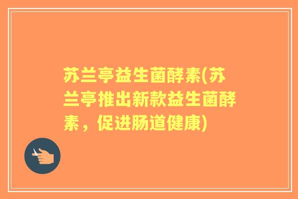 苏兰亭益生菌酵素(苏兰亭推出新款益生菌酵素，促进肠道健康)