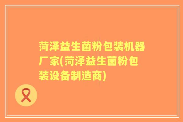菏泽益生菌粉包装机器厂家(菏泽益生菌粉包装设备制造商) 菏泽益生菌粉包装机器厂家(菏泽益生菌粉包装设备制造商)