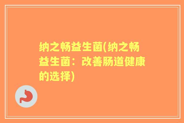 纳之畅益生菌(纳之畅益生菌:改善肠道健康的选择) 纳之畅益生菌(纳之畅益生菌:改善肠道健康的选择)
