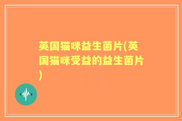 英国猫咪益生菌片(英国猫咪受益的益生菌片)
