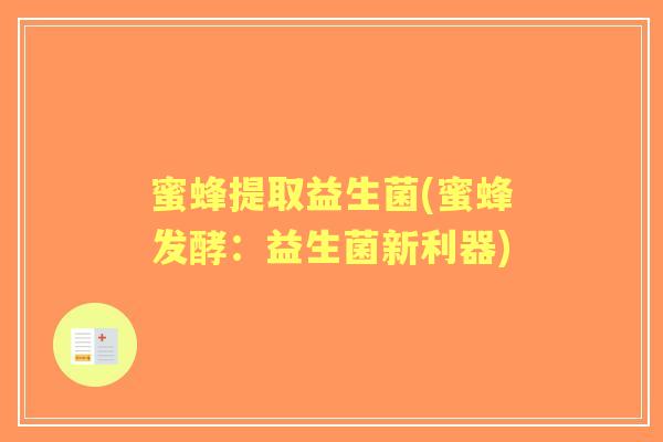 蜜蜂提取益生菌(蜜蜂发酵:益生菌新利器) 蜜蜂提取益生菌(蜜蜂发酵:益生菌新利器)