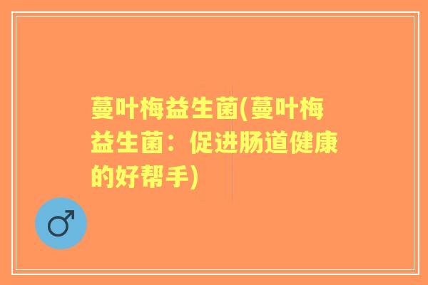 蔓叶梅益生菌(蔓叶梅益生菌：促进肠道健康的好帮手)