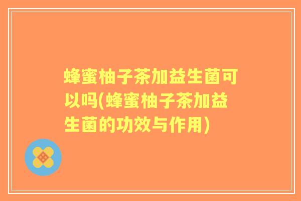 蜂蜜柚子茶加益生菌可以吗(蜂蜜柚子茶加益生菌的功效与作用)