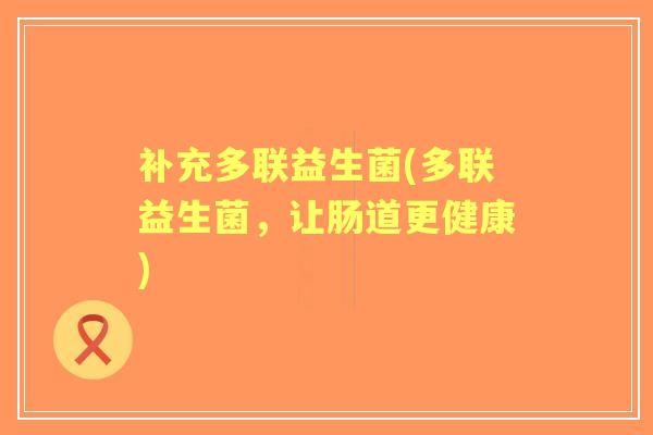 补充多联益生菌(多联益生菌,让肠道更健康) 补充多联益生菌(多联益生菌,让肠道更健康)