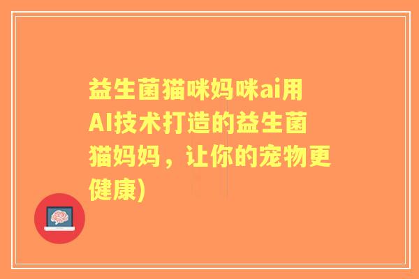 益生菌猫咪妈咪ai用AI技术打造的益生菌猫妈妈,让你的宠物更健康) 益生菌猫咪妈咪ai用AI技术打造的益生菌猫妈妈,让你的宠物更健康)