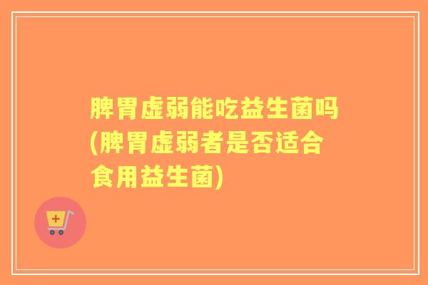 脾胃虚弱能吃益生菌吗(脾胃虚弱者是否适合食用益生菌) 脾胃虚弱能吃益生菌吗(脾胃虚弱者是否适合食用益生菌)