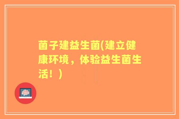 菌子建益生菌(建立健康环境,体验益生菌生活!) 菌子建益生菌(建立健康环境,体验益生菌生活!)