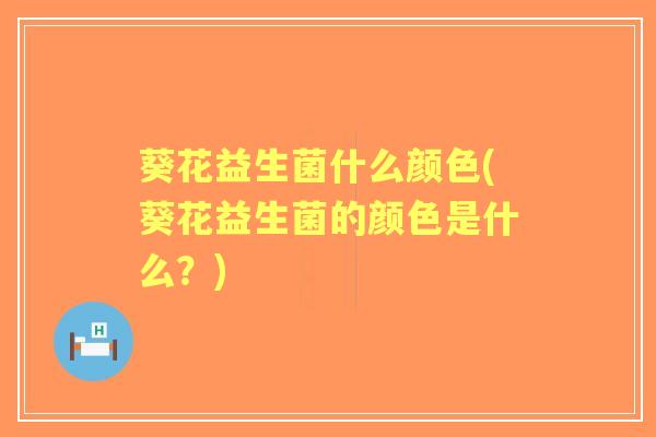葵花益生菌什么颜色(葵花益生菌的颜色是什么？)