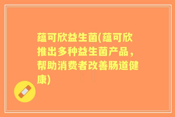 蕴可欣益生菌(蕴可欣推出多种益生菌产品,帮助消费者改善肠道健康) 蕴可欣益生菌(蕴可欣推出多种益生菌产品,帮助消费者改善肠道健康)