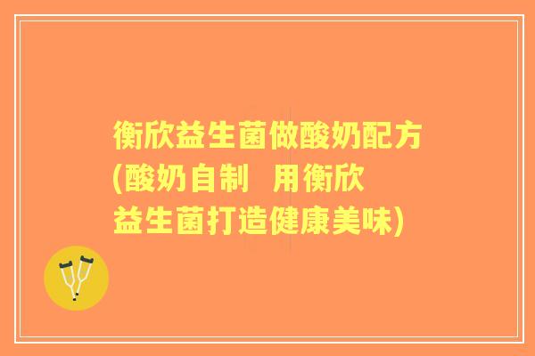 衡欣益生菌做酸奶配方(酸奶自制 用衡欣益生菌打造健康美味) 衡欣益生菌做酸奶配方(酸奶自制 用衡欣益生菌打造健康美味)