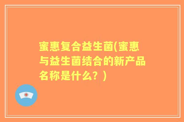 蜜惠复合益生菌(蜜惠与益生菌结合的新产品名称是什么?) 蜜惠复合益生菌(蜜惠与益生菌结合的新产品名称是什么?)