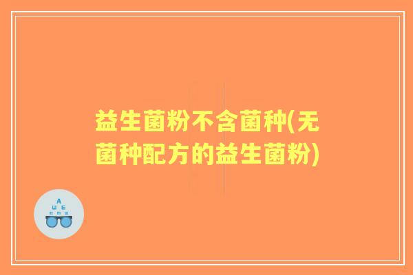 益生菌粉不含菌种(无菌种配方的益生菌粉)