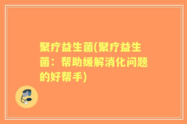 聚疗益生菌(聚疗益生菌：帮助缓解消化问题的好帮手)