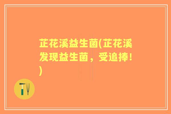 芷花溪益生菌(芷花溪发现益生菌，受追捧！)