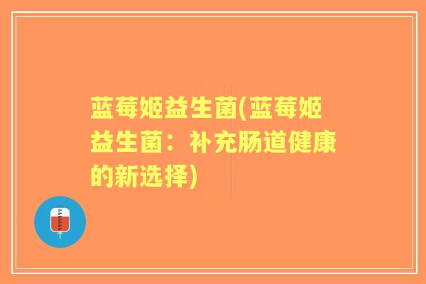 蓝莓姬益生菌(蓝莓姬益生菌:补充肠道健康的新选择) 蓝莓姬益生菌(蓝莓姬益生菌:补充肠道健康的新选择)