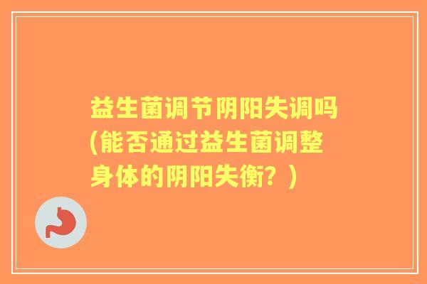 益生菌调节阴阳失调吗(能否通过益生菌调整身体的阴阳失衡?) 益生菌调节阴阳失调吗(能否通过益生菌调整身体的阴阳失衡?)
