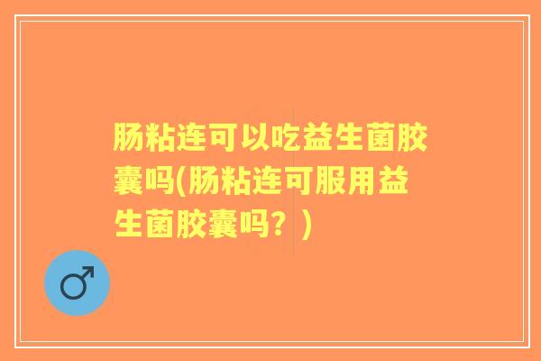 肠粘连可以吃益生菌胶囊吗(肠粘连可服用益生菌胶囊吗？)