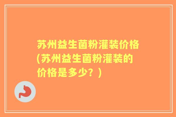 苏州益生菌粉灌装价格(苏州益生菌粉灌装的价格是多少?) 苏州益生菌粉灌装价格(苏州益生菌粉灌装的价格是多少?)