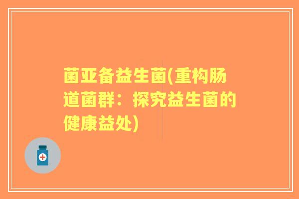 菌亚备益生菌(重构肠道菌群：探究益生菌的健康益处)