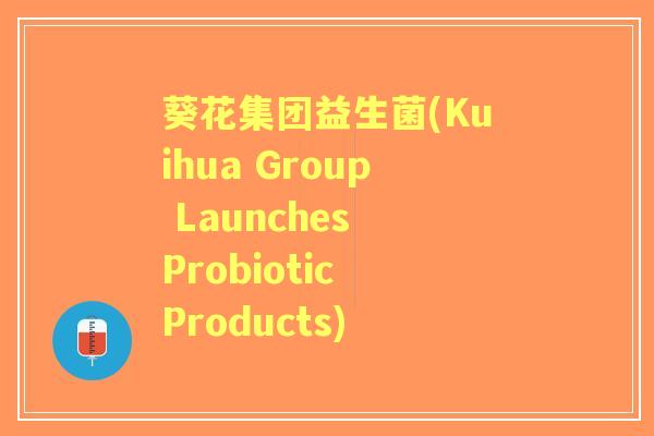 葵花集团益生菌(Kuihua Group Launches Probiotic Products)