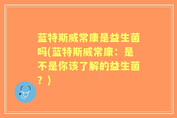 蓝特斯威常康是益生菌吗(蓝特斯威常康:是不是你该了解的益生菌?) 蓝特斯威常康是益生菌吗(蓝特斯威常康:是不是你该了解的益生菌?)