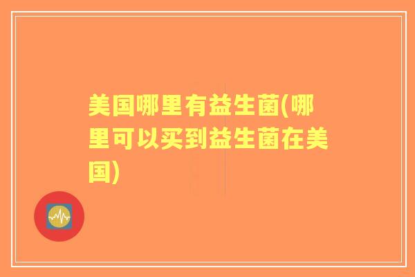 美国哪里有益生菌(哪里可以买到益生菌在美国) 美国哪里有益生菌(哪里可以买到益生菌在美国)