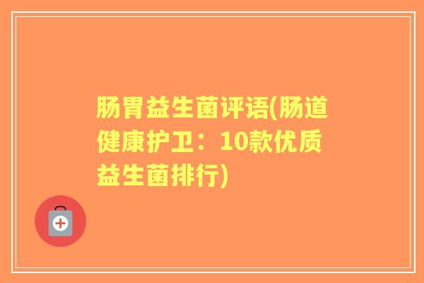 肠胃益生菌评语(肠道健康护卫：10款优质益生菌排行)