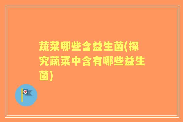 蔬菜哪些含益生菌(探究蔬菜中含有哪些益生菌)