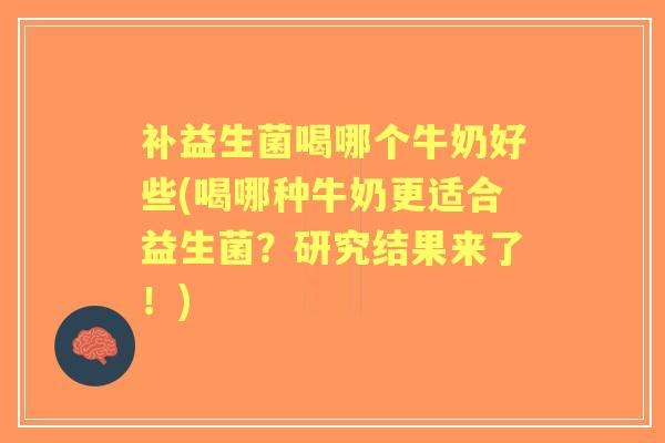 补益生菌喝哪个牛奶好些(喝哪种牛奶更适合益生菌?研究结果来了!) 补益生菌喝哪个牛奶好些(喝哪种牛奶更适合益生菌?研究结果来了!)