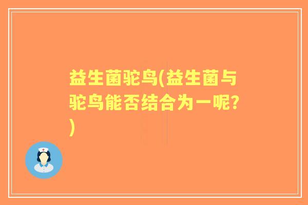 益生菌驼鸟(益生菌与驼鸟能否结合为一呢?) 益生菌驼鸟(益生菌与驼鸟能否结合为一呢?)