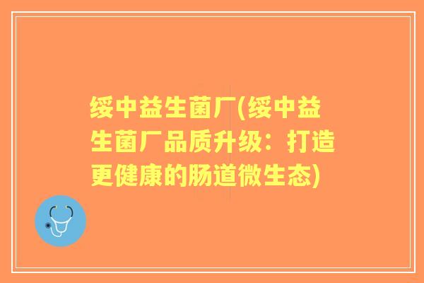 绥中益生菌厂(绥中益生菌厂品质升级：打造更健康的肠道微生态)