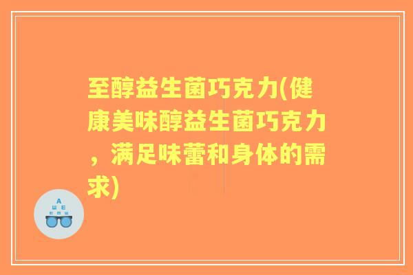 至醇益生菌巧克力(健康美味醇益生菌巧克力,满足味蕾和身体的需求) 至醇益生菌巧克力(健康美味醇益生菌巧克力,满足味蕾和身体的需求)
