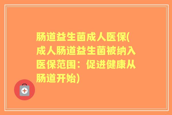 肠道益生菌成人医保(成人肠道益生菌被纳入医保范围:促进健康从肠道开始) 肠道益生菌成人医保(成人肠道益生菌被纳入医保范围:促进健康从肠道开始)