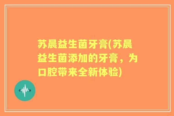 苏晨益生菌牙膏(苏晨益生菌添加的牙膏,为口腔带来全新体验) 苏晨益生菌牙膏(苏晨益生菌添加的牙膏,为口腔带来全新体验)