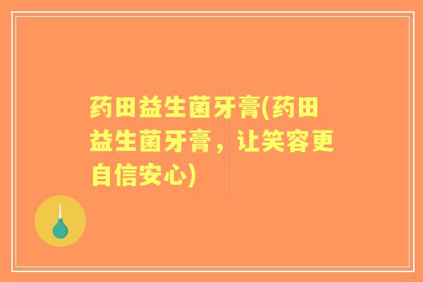 药田益生菌牙膏(药田益生菌牙膏,让笑容更自信安心) 药田益生菌牙膏(药田益生菌牙膏,让笑容更自信安心)