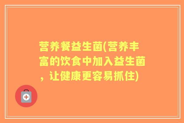 营养餐益生菌(营养丰富的饮食中加入益生菌，让健康更容易抓住)