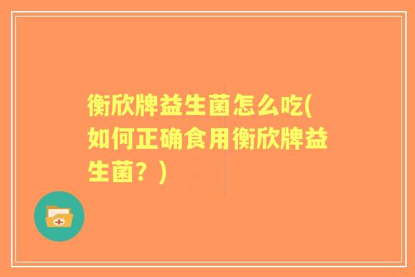 衡欣牌益生菌怎么吃(如何正确食用衡欣牌益生菌?) 衡欣牌益生菌怎么吃(如何正确食用衡欣牌益生菌?)
