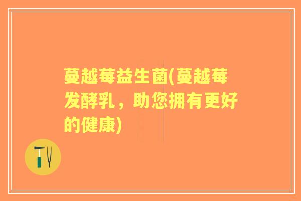 蔓越莓益生菌(蔓越莓发酵乳,助您拥有更好的健康) 蔓越莓益生菌(蔓越莓发酵乳,助您拥有更好的健康)